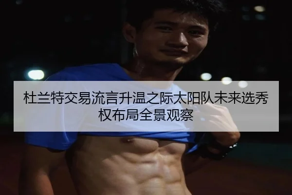 杜兰特交易流言升温之际太阳队未来选秀权布局全景观察