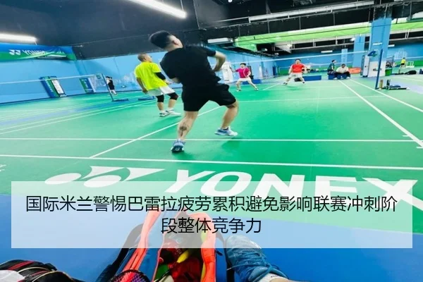 国际米兰警惕巴雷拉疲劳累积避免影响联赛冲刺阶段整体竞争力