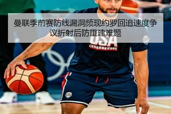 曼联季前赛防线漏洞频现约罗回追速度争议折射后防重建难题