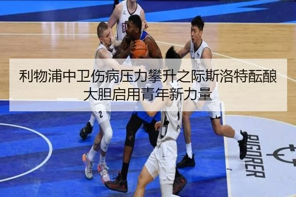 利物浦中卫伤病压力攀升之际斯洛特酝酿大胆启用青年新力量