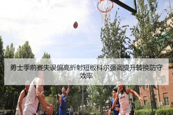 勇士季前赛失误偏高折射短板科尔强调提升转换防守效率
