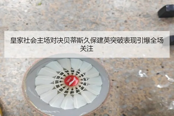皇家社会主场对决贝蒂斯久保建英突破表现引爆全场关注