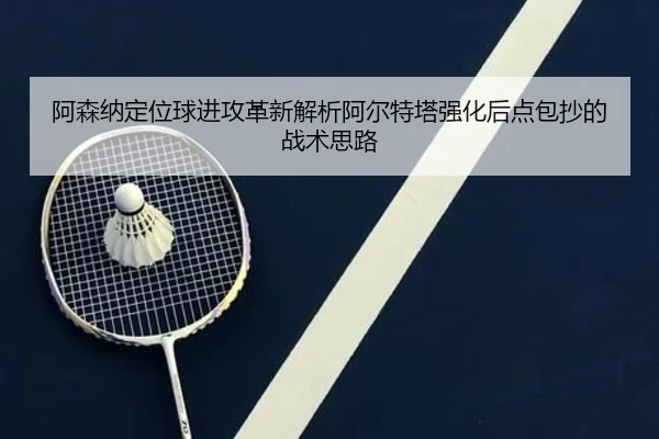 阿森纳定位球进攻革新解析阿尔特塔强化后点包抄的战术思路
